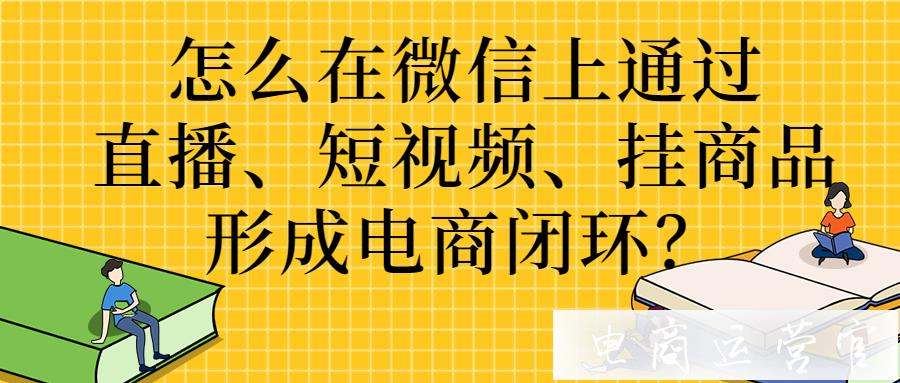 怎么在微信上通過直播 短視頻 掛商品形成電商閉環(huán)?